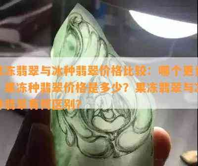 果冻翡翠与冰种翡翠价格比较：哪个更贵？果冻种翡翠价格是多少？果冻翡翠与冰种翡翠有何区别？