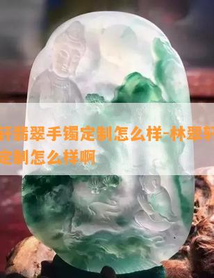 林翠轩翡翠手镯定制怎么样-林翠轩翡翠手镯定制怎么样啊