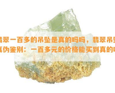 翡翠一百多的吊坠是真的吗吗，翡翠吊坠真伪鉴别：一百多元的价格能买到真的吗？