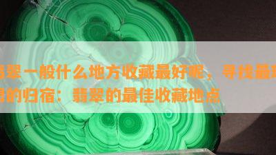 翡翠一般什么地方收藏更好呢，寻找最理想的归宿：翡翠的更佳收藏地点