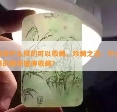 翡翠什么样的可以收藏，珍藏之选：什么样的翡翠值得收藏？