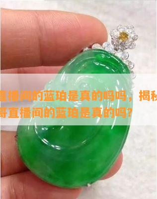 杰哥直播间的蓝珀是真的吗吗，揭秘真相：杰哥直播间的蓝珀是真的吗？