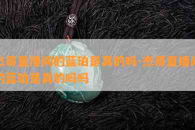 杰哥直播间的蓝珀是真的吗-杰哥直播间的蓝珀是真的吗吗