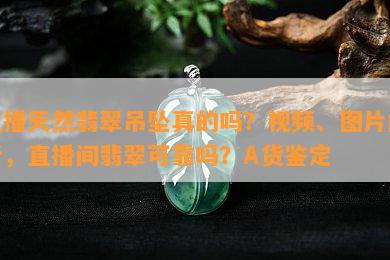 直播天然翡翠吊坠真的吗？视频、图片解析，直播间翡翠可靠吗？A货鉴定