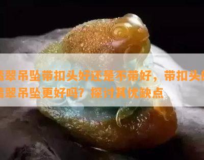 翡翠吊坠带扣头好还是不带好，带扣头的翡翠吊坠更好吗？探讨其优缺点