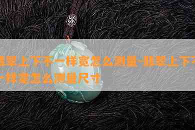 翡翠上下不一样宽怎么测量-翡翠上下不一样宽怎么测量尺寸