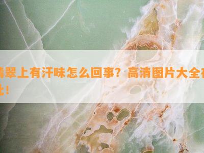 翡翠上有汗味怎么回事？高清图片大全在此！