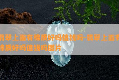 翡翠上面有棉质好吗值钱吗-翡翠上面有棉质好吗值钱吗图片