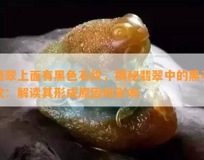 翡翠上面有黑色石纹，揭秘翡翠中的黑石纹：解读其形成原因和影响