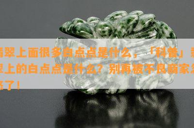 翡翠上面很多白点点是什么，「科普」翡翠上的白点点是什么？别再被不良商家忽悠了！