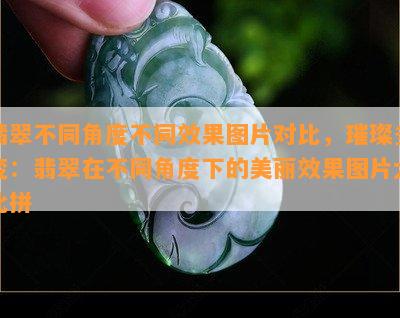 翡翠不同角度不同效果图片对比，璀璨多变：翡翠在不同角度下的美丽效果图片大比拼