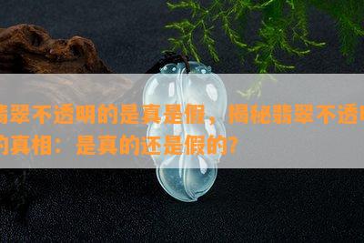 翡翠不透明的是真是假，揭秘翡翠不透明的真相：是真的还是假的？