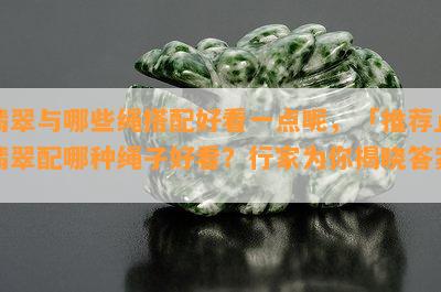 翡翠与哪些绳搭配好看一点呢，「推荐」翡翠配哪种绳子好看？行家为你揭晓答案！