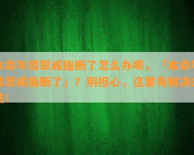 本命年翡翠戒指断了怎么办呢，「本命年翡翠戒指断了」？别担心，这里有解决办法！