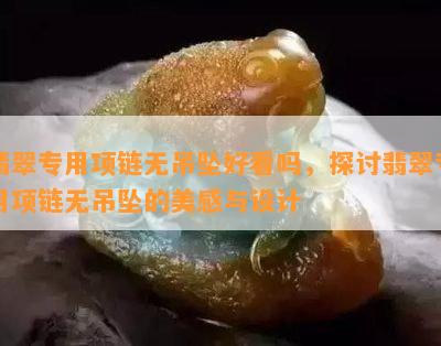 翡翠专用项链无吊坠好看吗，探讨翡翠专用项链无吊坠的美感与设计