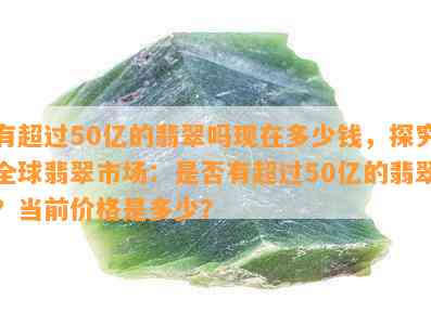 有超过50亿的翡翠吗现在多少钱，探究全球翡翠市场：是否有超过50亿的翡翠？当前价格是多少？