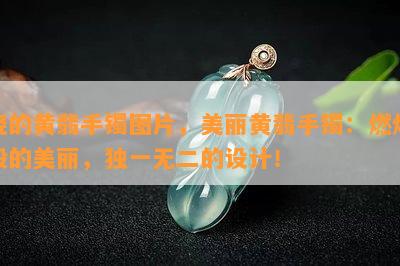 烧的黄翡手镯图片，美丽黄翡手镯：燃烧般的美丽，独一无二的设计！