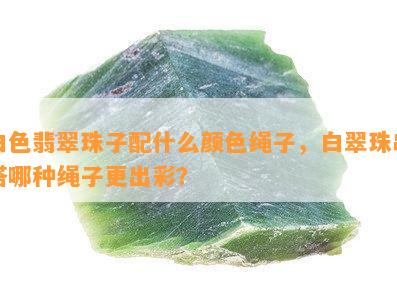 白色翡翠珠子配什么颜色绳子，白翠珠串搭哪种绳子更出彩？