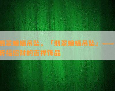 翡翠蝙蝠吊坠，「翡翠蝙蝠吊坠」—— 祈福招财的吉祥饰品