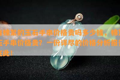 有棉絮的玉石手串价格贵吗多少钱，棉絮玉手串价格贵？一份详尽的价格分析报告在此！