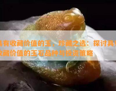 具有收藏价值的玉，珍藏之选：探讨具有收藏价值的玉石品种与投资策略