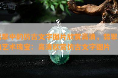 翡翠中的仿古文字图片欣赏高清，翡翠中的艺术瑰宝：高清欣赏仿古文字图片