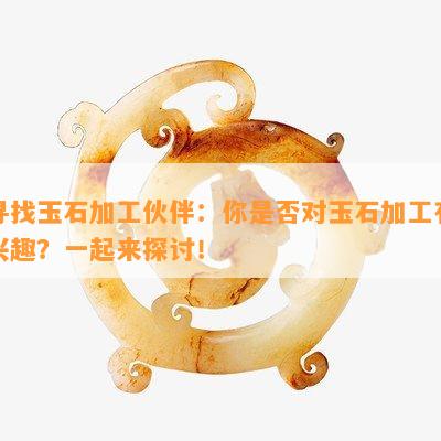 寻找玉石加工伙伴：你是否对玉石加工有兴趣？一起来探讨！