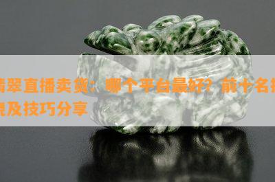 翡翠直播卖货：哪个平台更好？前十名揭晓及技巧分享