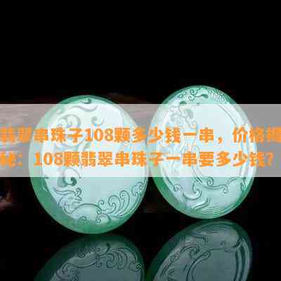 翡翠串珠子108颗多少钱一串，价格揭秘：108颗翡翠串珠子一串要多少钱？