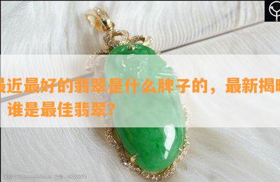 最近更好的翡翠是什么牌子的，最新揭晓：谁是更佳翡翠？