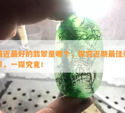 最近更好的翡翠是哪个，探究近期更佳翡翠，一探究竟！