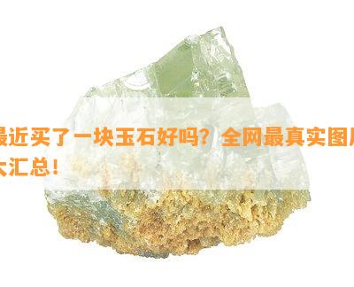 最近买了一块玉石好吗？全网最真实图片大汇总！