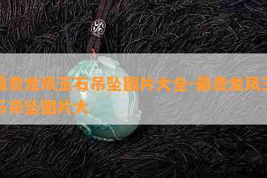 最贵龙凤玉石吊坠图片大全-最贵龙凤玉石吊坠图片大