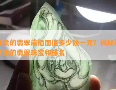 最贵的翡翠戒指面值多少钱一克？揭秘最昂贵的翡翠珠宝和排名