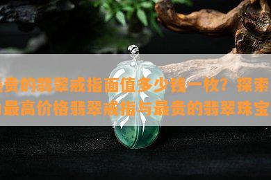 最贵的翡翠戒指面值多少钱一枚？探索国内更高价格翡翠戒指与最贵的翡翠珠宝