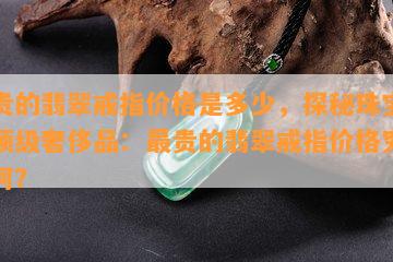 最贵的翡翠戒指价格是多少，探秘珠宝界的顶级奢侈品：最贵的翡翠戒指价格究竟几何？