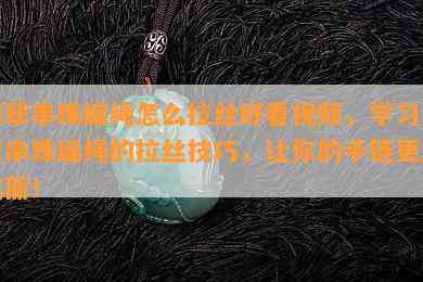 翡翠串珠编绳怎么拉丝好看视频，学习翡翠串珠编绳的拉丝技巧，让你的手链更加美丽！