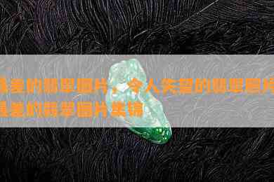 最差的翡翠图片，令人失望的翡翠照片：最差的翡翠图片集锦