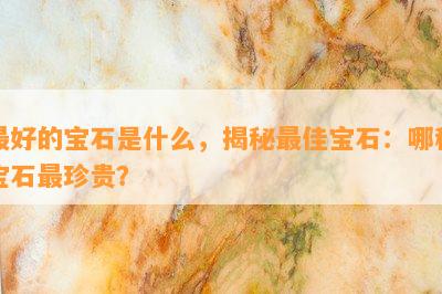 更好的宝石是什么，揭秘更佳宝石：哪种宝石最珍贵？