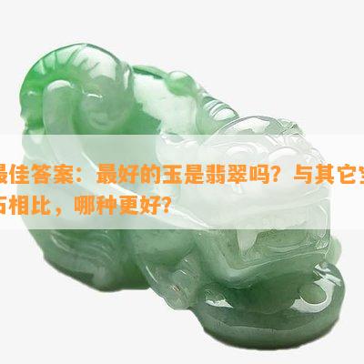 更佳答案：更好的玉是翡翠吗？与其它宝石相比，哪种更好？