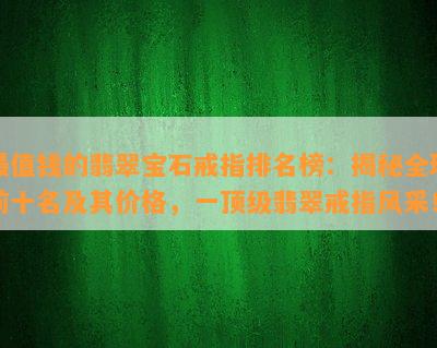 最值钱的翡翠宝石戒指排名榜：揭秘全球前十名及其价格，一顶级翡翠戒指风采！