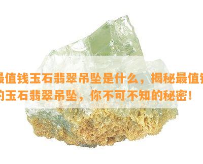 最值钱玉石翡翠吊坠是什么，揭秘最值钱的玉石翡翠吊坠，你不可不知的秘密！