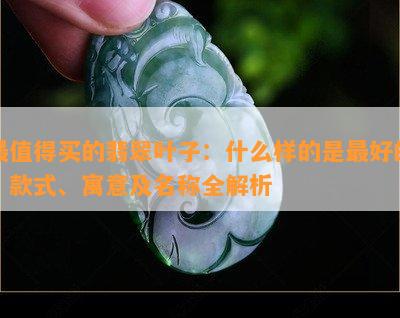 最值得买的翡翠叶子：什么样的是更好的？款式、寓意及名称全解析