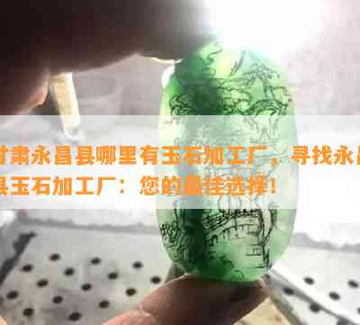 甘肃永昌县哪里有玉石加工厂，寻找永昌县玉石加工厂：您的更佳选择！