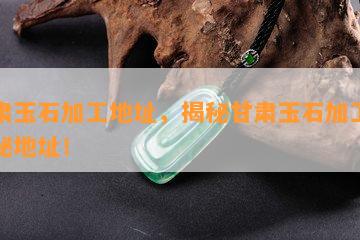 甘肃玉石加工地址，揭秘甘肃玉石加工的神秘地址！