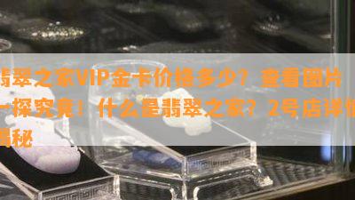 翡翠之家VIP金卡价格多少？查看图片一探究竟！什么是翡翠之家？2号店详情揭秘