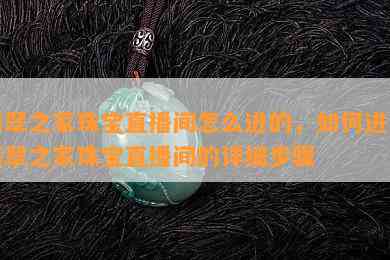 翡翠之家珠宝直播间怎么进的，如何进入翡翠之家珠宝直播间的详细步骤