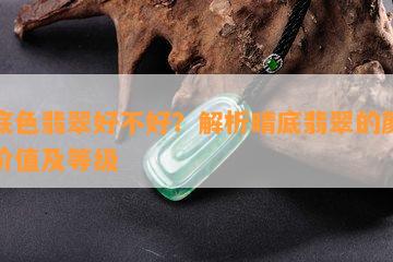 晴底色翡翠好不好？解析晴底翡翠的颜色、价值及等级