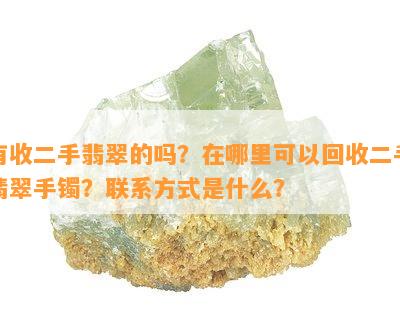 有收二手翡翠的吗？在哪里可以回收二手翡翠手镯？联系方式是什么？