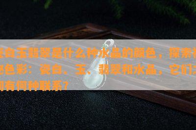 瓷白玉翡翠是什么种水晶的颜色，探索神秘色彩：瓷白、玉、翡翠和水晶，它们之间有何种联系？